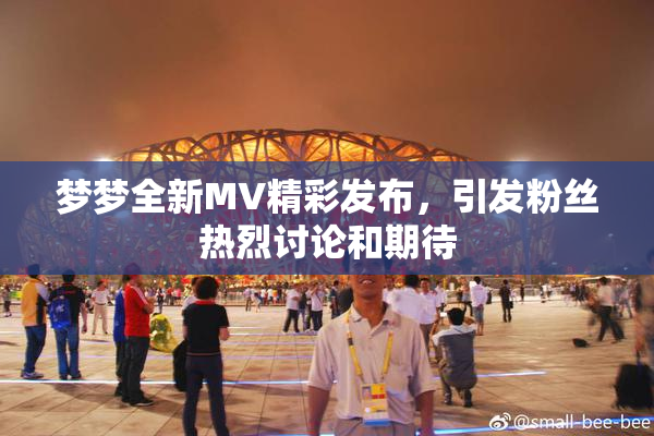 梦梦全新MV精彩发布，引发粉丝热烈讨论和期待