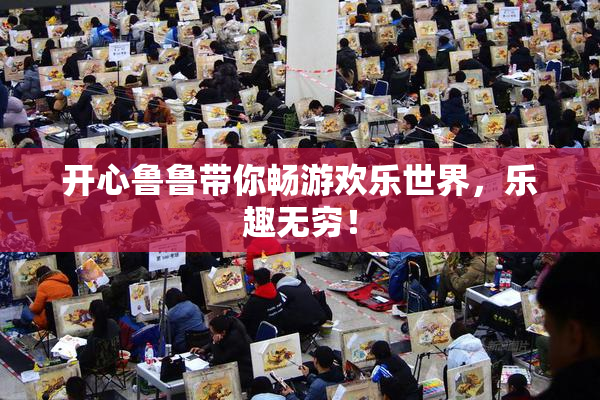 开心鲁鲁带你畅游欢乐世界，乐趣无穷！