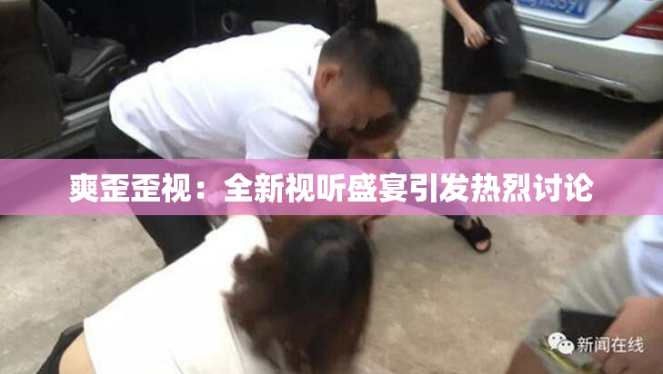 爽歪歪视：全新视听盛宴引发热烈讨论
