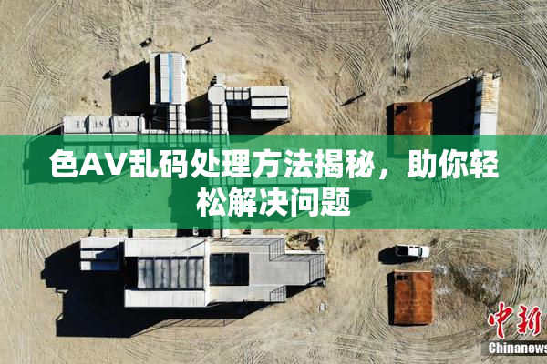 色AV乱码处理方法揭秘，助你轻松解决问题