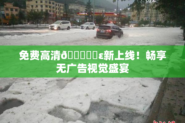 免费高清🔞❌‌ε新上线！畅享无广告视觉盛宴