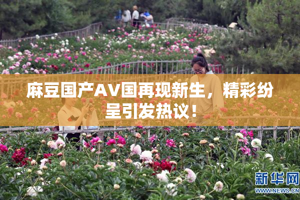 麻豆国产AV国再现新生，精彩纷呈引发热议！