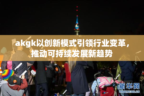 akgk以创新模式引领行业变革，推动可持续发展新趋势