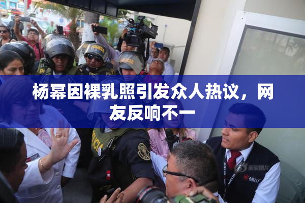 杨幂因裸乳照引发众人热议，网友反响不一