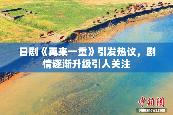 日剧《再来一重》引发热议，剧情逐渐升级引人关注