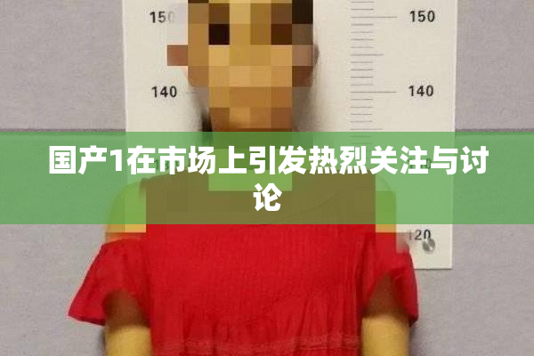 国产1在市场上引发热烈关注与讨论