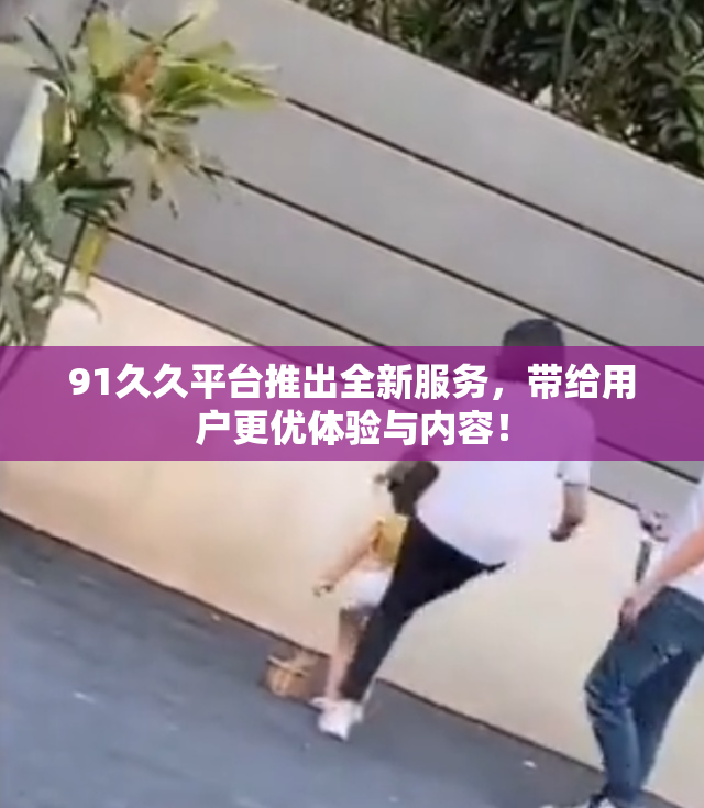 91久久平台推出全新服务，带给用户更优体验与内容！