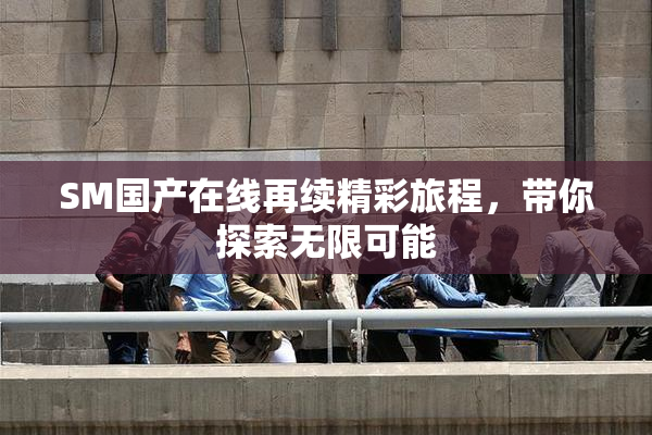 SM国产在线再续精彩旅程，带你探索无限可能