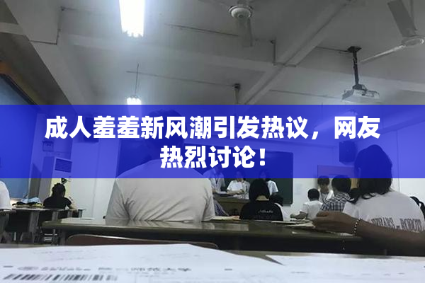 成人羞羞新风潮引发热议，网友热烈讨论！