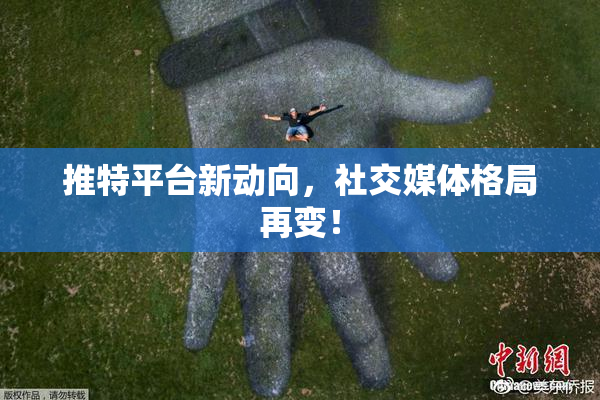 推特平台新动向，社交媒体格局再变！