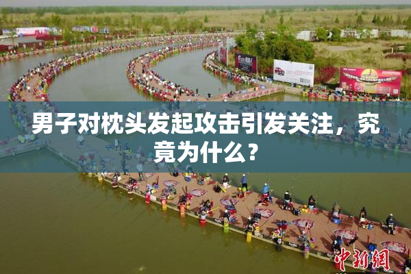 男子对枕头发起攻击引发关注，究竟为什么？
