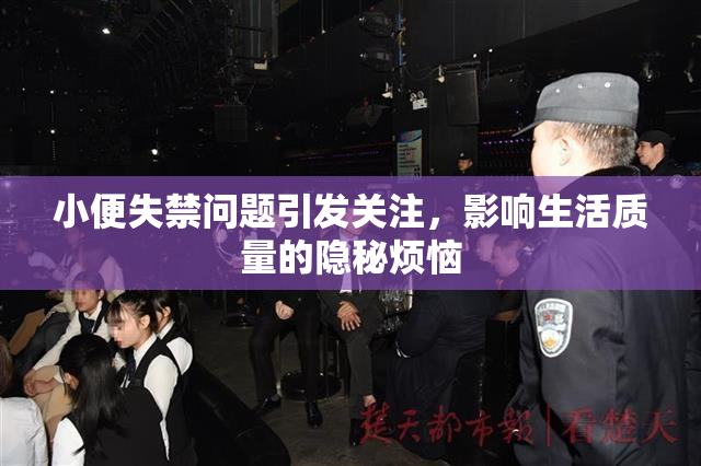 小便失禁问题引发关注，影响生活质量的隐秘烦恼