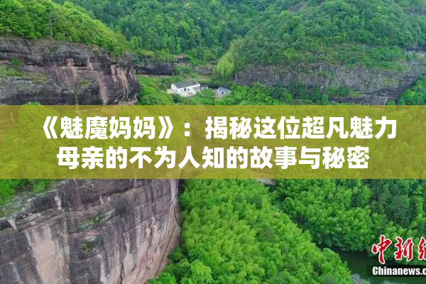 《魅魔妈妈》：揭秘这位超凡魅力母亲的不为人知的故事与秘密