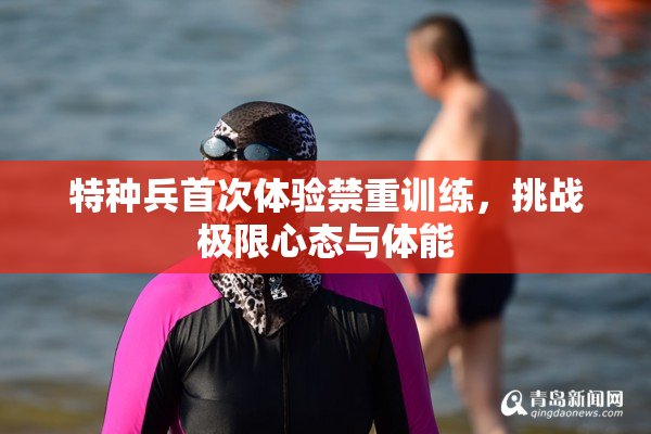 特种兵首次体验禁重训练，挑战极限心态与体能
