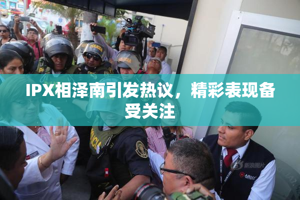 IPX相泽南引发热议，精彩表现备受关注