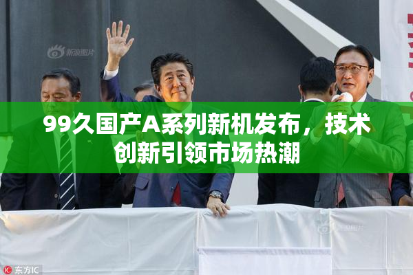 99久国产A系列新机发布，技术创新引领市场热潮