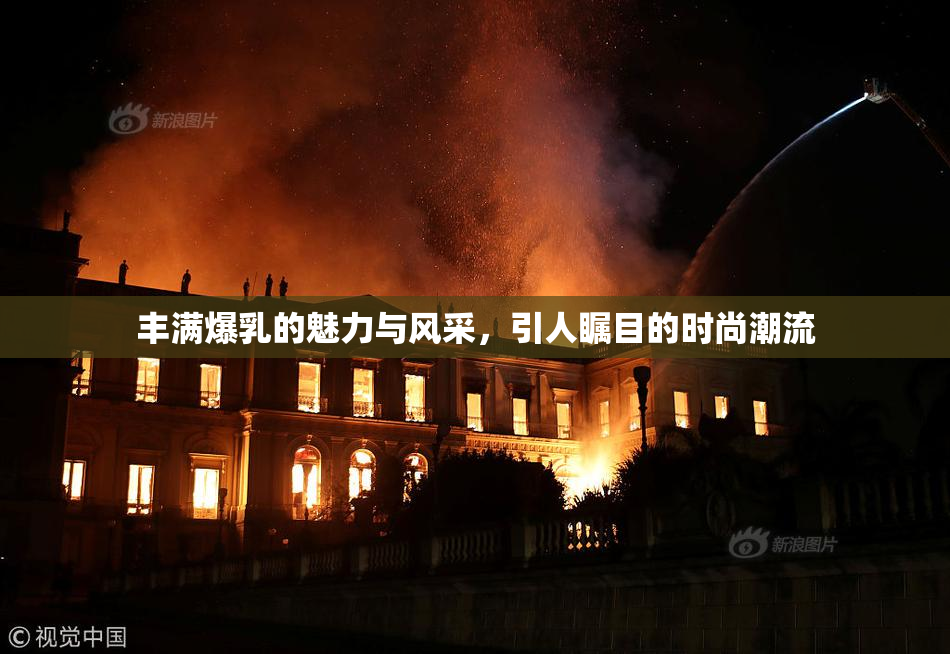 丰满爆乳的魅力与风采，引人瞩目的时尚潮流