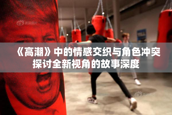 《高潮》中的情感交织与角色冲突探讨全新视角的故事深度