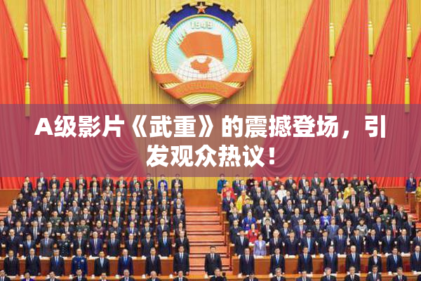 A级影片《武重》的震撼登场，引发观众热议！