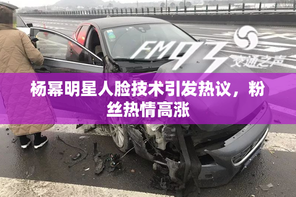 杨幂明星人脸技术引发热议，粉丝热情高涨
