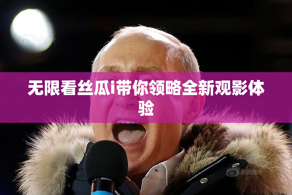 无限看丝瓜i带你领略全新观影体验