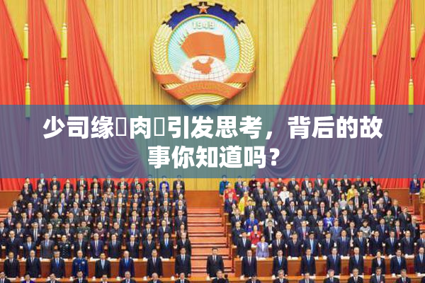 少司缘婬肉泬引发思考，背后的故事你知道吗？