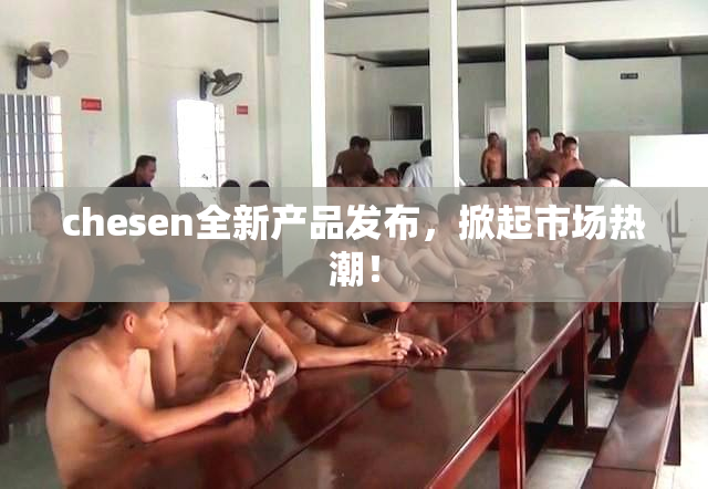 chesen全新产品发布，掀起市场热潮！