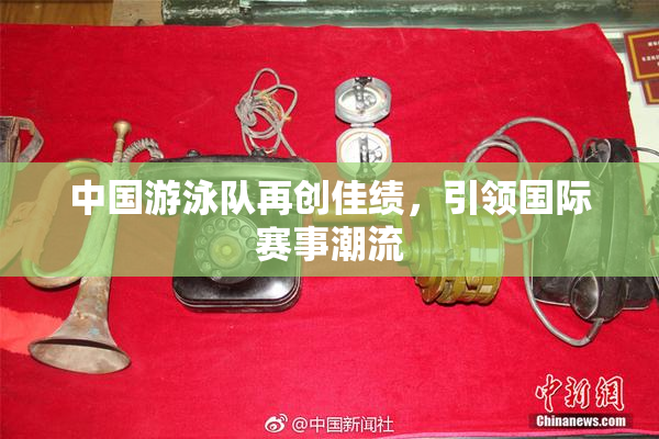 中国游泳队再创佳绩，引领国际赛事潮流