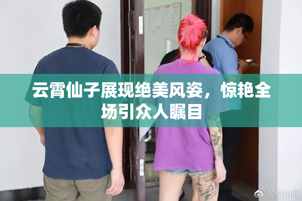 云霄仙子展现绝美风姿，惊艳全场引众人瞩目