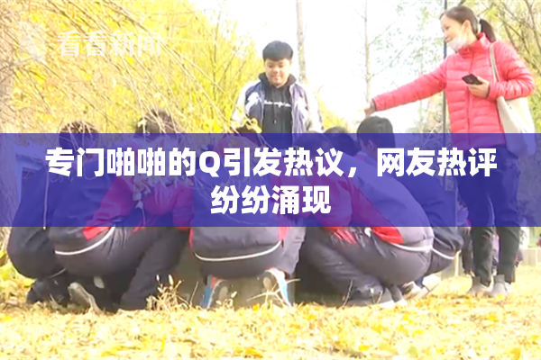 专门啪啪的Q引发热议，网友热评纷纷涌现