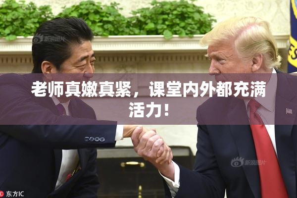 老师真嫩真紧，课堂内外都充满活力！