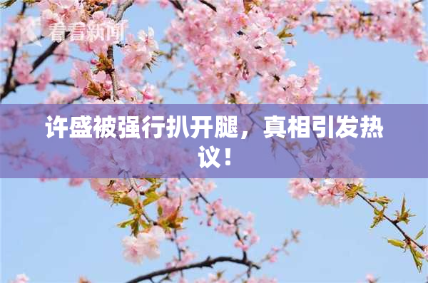 许盛被强行扒开腿，真相引发热议！