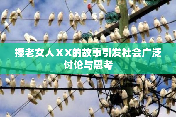 搡老女人ⅩX的故事引发社会广泛讨论与思考