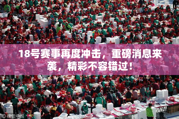 18号赛事再度冲击，重磅消息来袭，精彩不容错过！