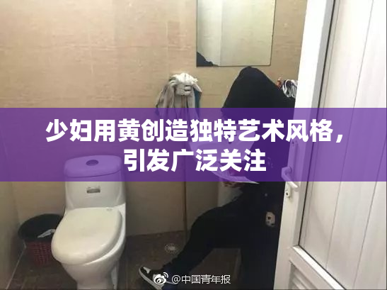 少妇用黄创造独特艺术风格，引发广泛关注