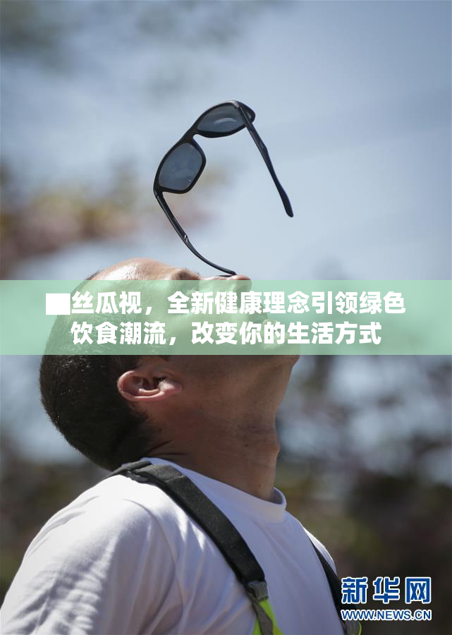 ▇丝瓜视，全新健康理念引领绿色饮食潮流，改变你的生活方式