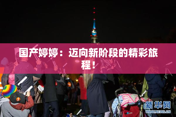 国产婷婷：迈向新阶段的精彩旅程！