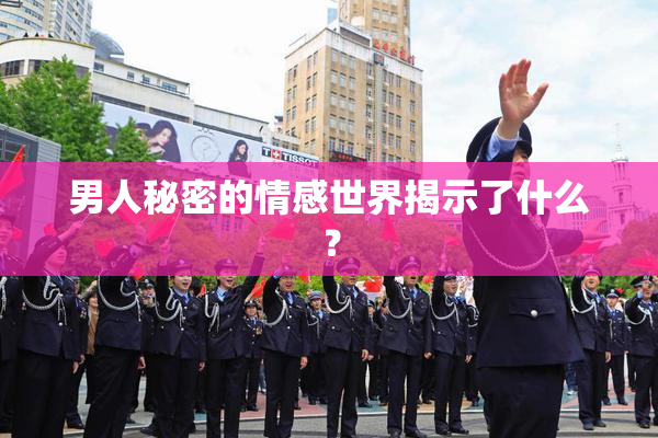 男人秘密的情感世界揭示了什么？