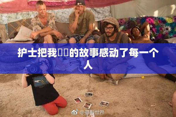 护士把我亅亅的故事感动了每一个人