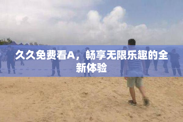 久久免费看A，畅享无限乐趣的全新体验