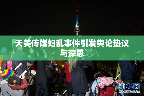 天美传媒妇乱事件引发舆论热议与深思