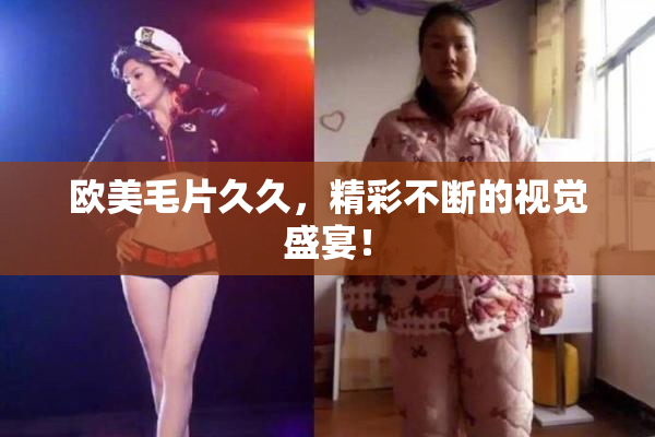 欧美毛片久久，精彩不断的视觉盛宴！