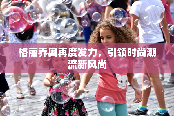 格丽乔奥再度发力，引领时尚潮流新风尚