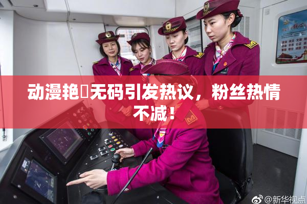 动漫艳鉧无码引发热议，粉丝热情不减！