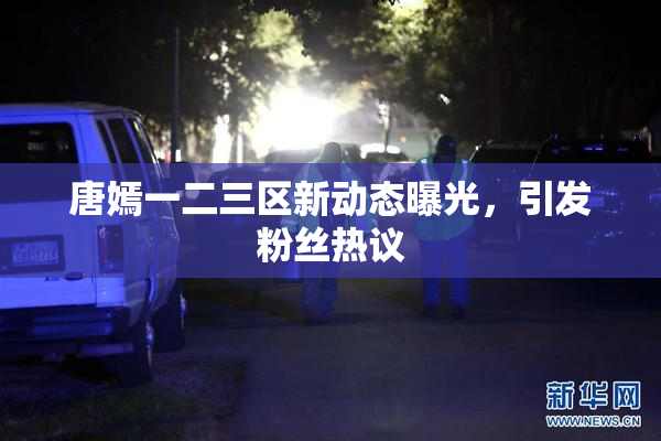 唐嫣一二三区新动态曝光，引发粉丝热议
