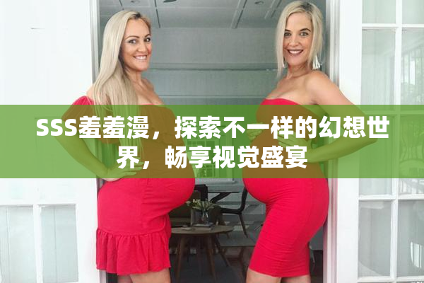 SSS羞羞漫，探索不一样的幻想世界，畅享视觉盛宴