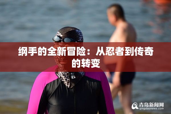 纲手的全新冒险：从忍者到传奇的转变