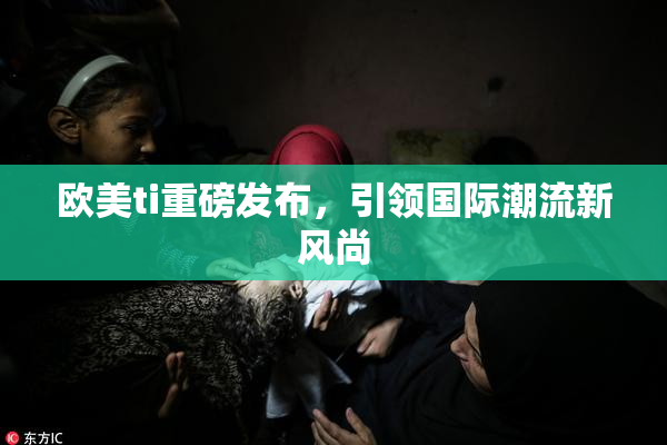 欧美ti重磅发布，引领国际潮流新风尚