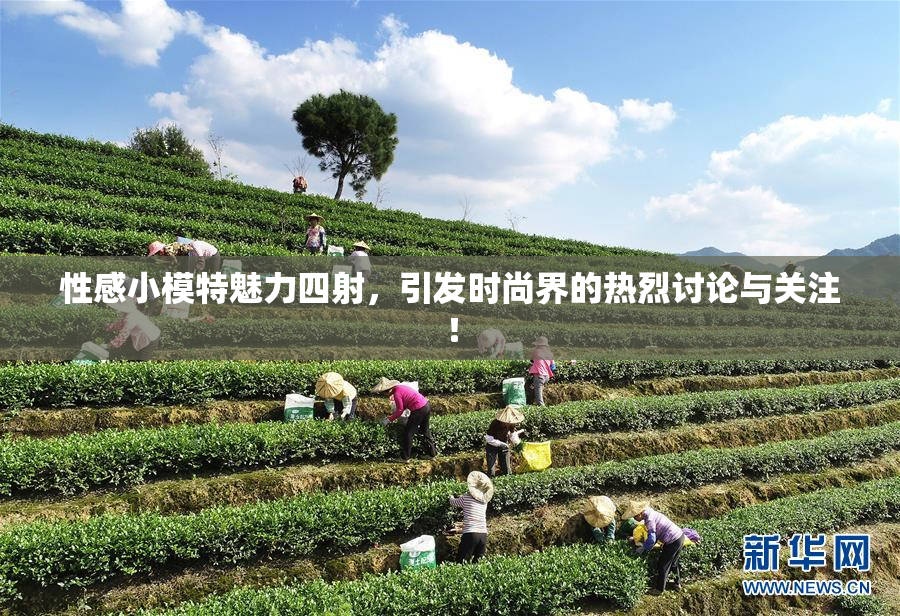 性感小模特魅力四射，引发时尚界的热烈讨论与关注！
