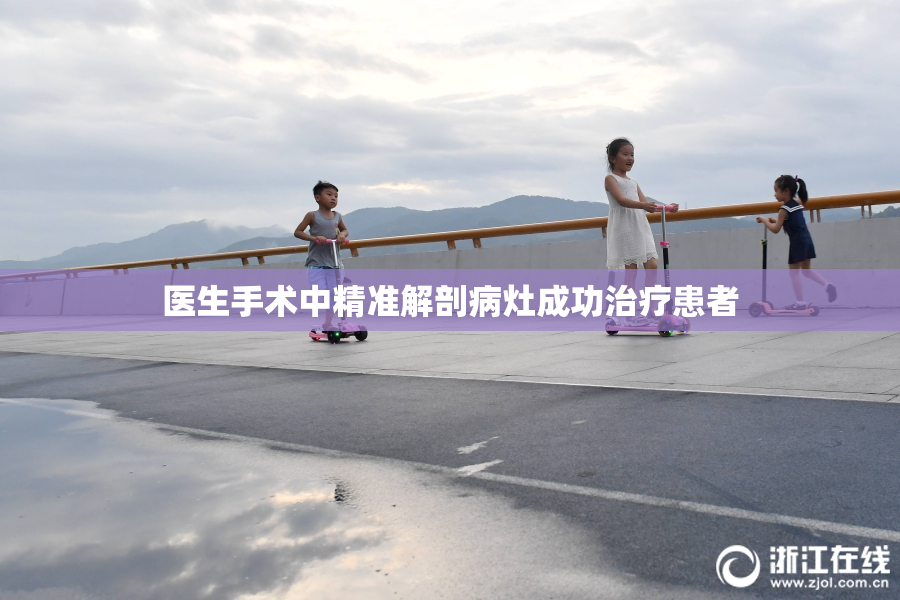 医生手术中精准解剖病灶成功治疗患者